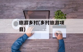 旅游乡村(乡村旅游项目)