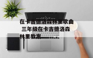 在卡吉德洛森林里歌曲 三年级在卡吉德洛森林里教案
