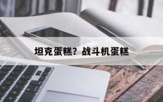 坦克蛋糕？战斗机蛋糕