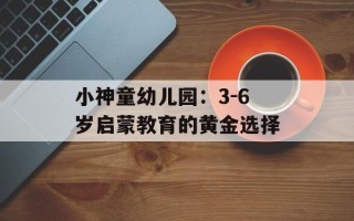 小神童幼儿园：3-6岁启蒙教育的黄金选择