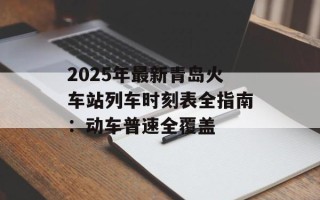 2025年最新青岛火车站列车时刻表全指南：动车普速全覆盖