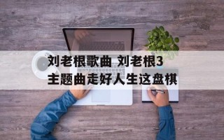 刘老根歌曲 刘老根3主题曲走好人生这盘棋