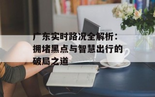 广东实时路况全解析：拥堵黑点与智慧出行的破局之道