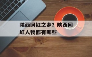 陕西网红之乡？陕西网红人物都有哪些