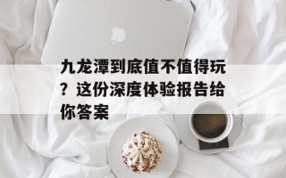九龙潭到底值不值得玩？这份深度体验报告给你答案