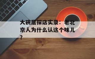 大碗居探店实录：老北京人为什么认这个味儿？