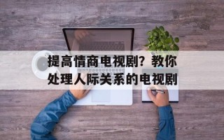 提高情商电视剧？教你处理人际关系的电视剧