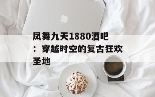 凤舞九天1880酒吧：穿越时空的复古狂欢圣地