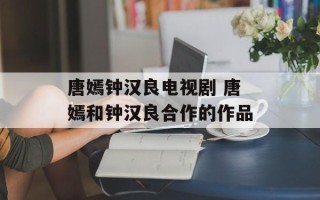 唐嫣钟汉良电视剧 唐嫣和钟汉良合作的作品