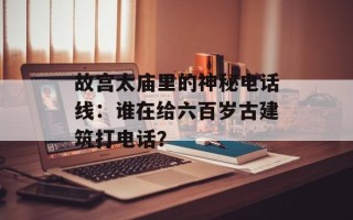 故宫太庙里的神秘电话线：谁在给六百岁古建筑打电话？