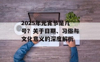 2025年元宵节是几号？关于日期、习俗与文化意义的深度解析