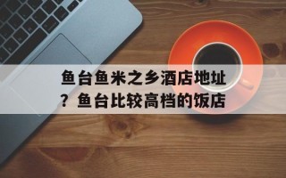 鱼台鱼米之乡酒店地址？鱼台比较高档的饭店