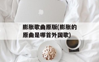 膨胀歌曲原版(膨胀的原曲是哪首外国歌)