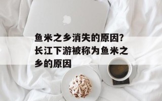 鱼米之乡消失的原因？长江下游被称为鱼米之乡的原因