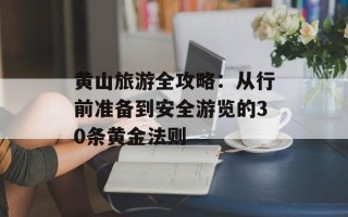 黄山旅游全攻略：从行前准备到安全游览的30条黄金法则