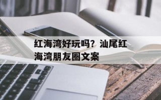 红海湾好玩吗？汕尾红海湾朋友圈文案