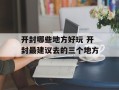 开封哪些地方好玩 开封最建议去的三个地方