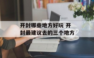 开封哪些地方好玩 开封最建议去的三个地方
