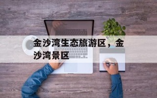 金沙湾生态旅游区，金沙湾景区