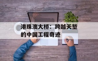 港珠澳大桥：跨越天堑的中国工程奇迹