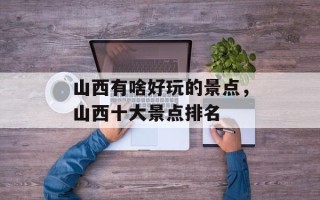 山西有啥好玩的景点，山西十大景点排名
