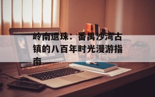 岭南遗珠：番禺沙湾古镇的八百年时光漫游指南