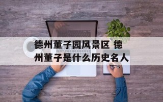 德州董子园风景区 德州董子是什么历史名人