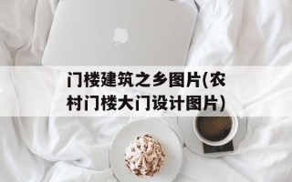 门楼建筑之乡图片(农村门楼大门设计图片)