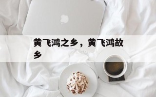 黄飞鸿之乡，黄飞鸿故乡