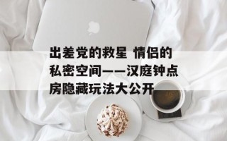 出差党的救星 情侣的私密空间——汉庭钟点房隐藏玩法大公开