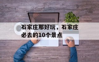 石家庄那好玩，石家庄必去的10个景点