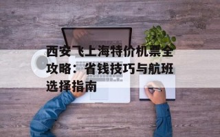 西安飞上海特价机票全攻略：省钱技巧与航班选择指南