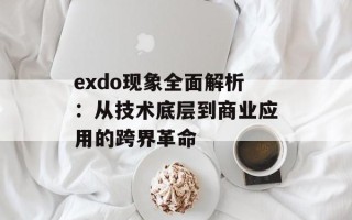 exdo现象全面解析：从技术底层到商业应用的跨界革命