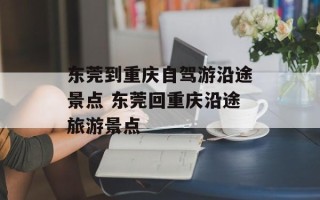 东莞到重庆自驾游沿途景点 东莞回重庆沿途旅游景点