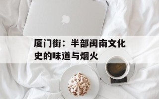 厦门街：半部闽南文化史的味道与烟火