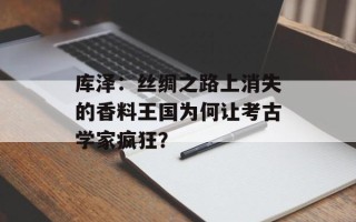 库泽：丝绸之路上消失的香料王国为何让考古学家疯狂？