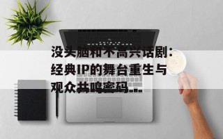 没头脑和不高兴话剧：经典IP的舞台重生与观众共鸣密码