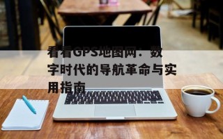 看看GPS地图网：数字时代的导航革命与实用指南
