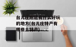 台儿庄附近有什么好玩的地方(台儿庄特产有哪些土特产)