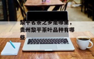 黎平名茶之乡是哪里，贵州黎平茶叶品种有哪些