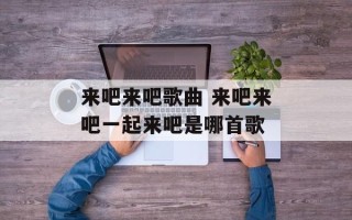 来吧来吧歌曲 来吧来吧一起来吧是哪首歌