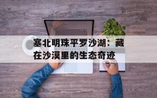 塞北明珠平罗沙湖：藏在沙漠里的生态奇迹