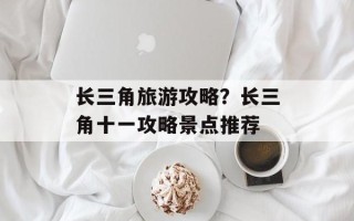 长三角旅游攻略？长三角十一攻略景点推荐