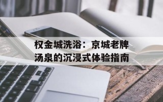 权金城洗浴：京城老牌汤泉的沉浸式体验指南