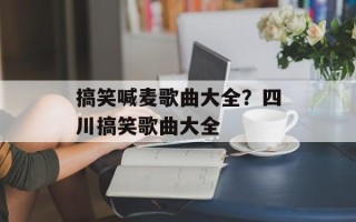 搞笑喊麦歌曲大全？四川搞笑歌曲大全