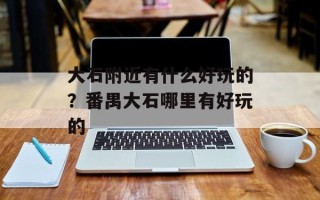 大石附近有什么好玩的？番禺大石哪里有好玩的