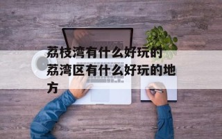 荔枝湾有什么好玩的 荔湾区有什么好玩的地方