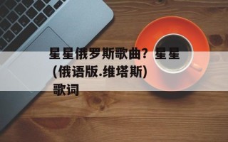 星星俄罗斯歌曲？星星 (俄语版.维塔斯) 歌词