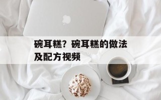 碗耳糕？碗耳糕的做法及配方视频