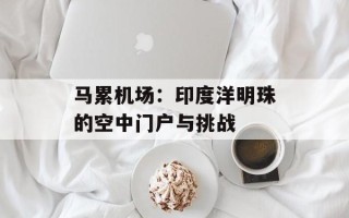 马累机场：印度洋明珠的空中门户与挑战